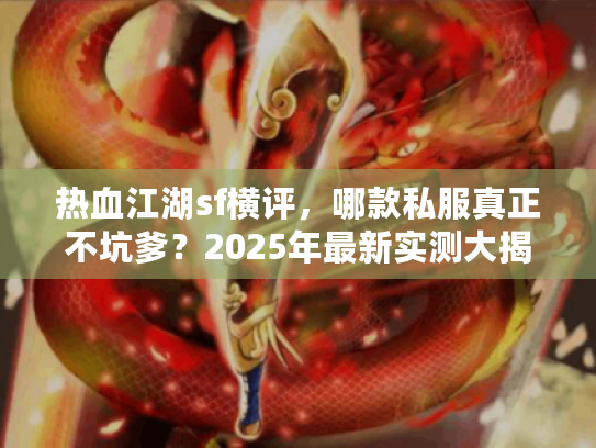 热血江湖sf横评，哪款私服真正不坑爹？2025年最新实测大揭秘