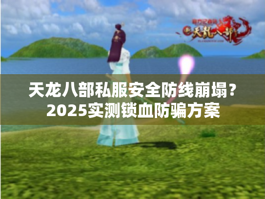 天龙八部私服安全防线崩塌？2025实测锁血防骗方案