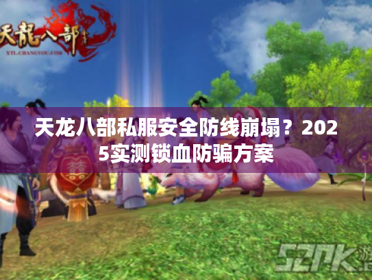 天龙八部私服安全防线崩塌？2025实测锁血防骗方案