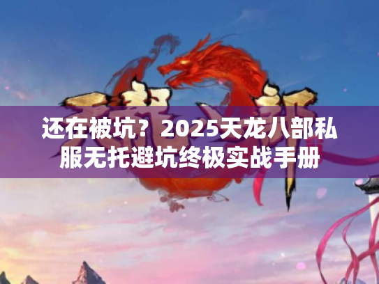 还在被坑？2025天龙八部私服无托避坑终极实战手册