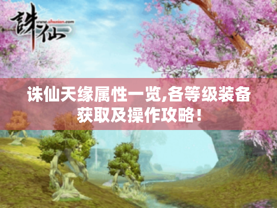 诛仙天缘属性一览,各等级装备获取及操作攻略！