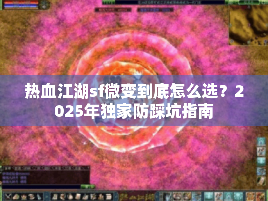 热血江湖sf微变到底怎么选？2025年独家防踩坑指南