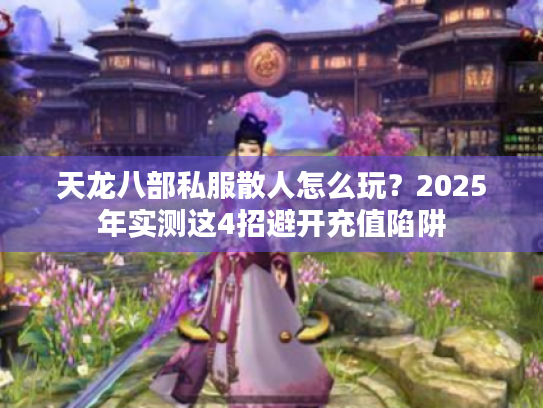 天龙八部私服散人怎么玩？2025年实测这4招避开充值陷阱