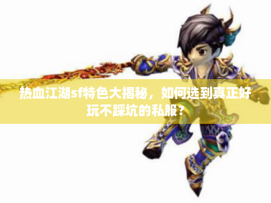 热血江湖sf特色大揭秘，如何选到真正好玩不踩坑的私服？