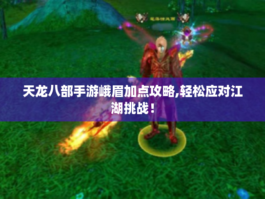 天龙八部手游峨眉加点攻略,轻松应对江湖挑战! 天龙八部手游峨眉加点攻略,轻松应对江湖挑战!