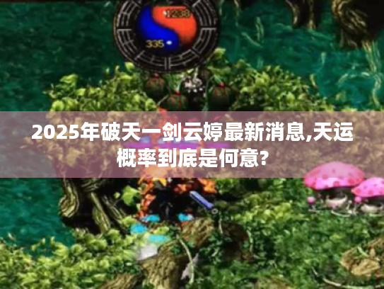 2025年破天一剑云婷最新消息,天运概率到底是何意?
