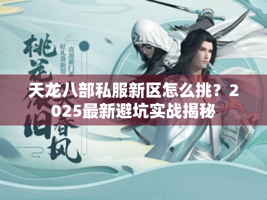 天龙八部私服新区怎么挑?2025最新避坑实战揭秘 天龙八部私服新区怎么挑?2025最新避坑实战揭秘