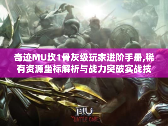 奇迹MU坎1骨灰级玩家进阶手册,稀有资源坐标解析与战力突破实战技巧