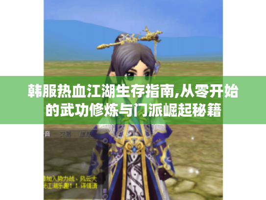 韩服热血江湖生存指南,从零开始的武功修炼与门派崛起秘籍