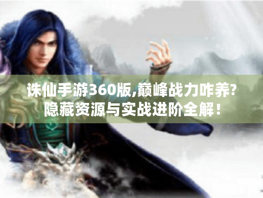 诛仙手游360版,巅峰战力咋养?隐藏资源与实战进阶全解！