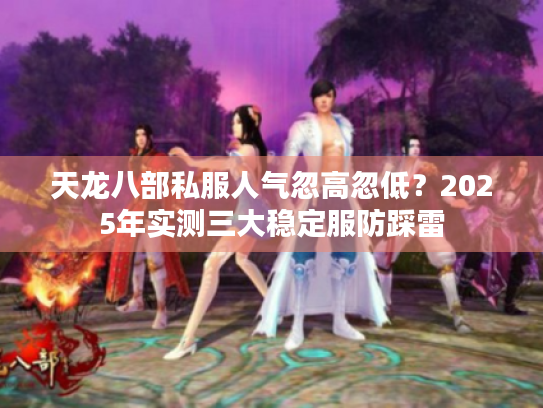 天龙八部私服人气忽高忽低？2025年实测三大稳定服防踩雷