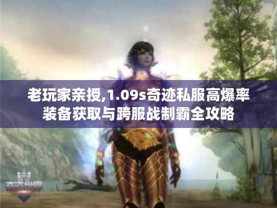 老玩家亲授,1.09s奇迹私服高爆率装备获取与跨服战制霸全攻略