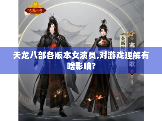 天龙八部各版本女演员,对游戏理解有啥影响?