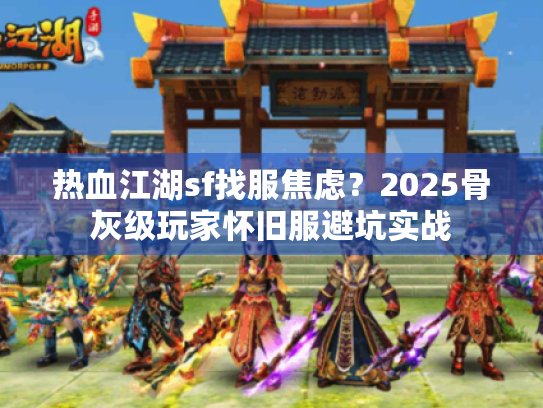 热血江湖sf找服焦虑？2025骨灰级玩家怀旧服避坑实战