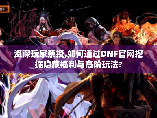 资深玩家亲授,如何通过DNF官网挖掘隐藏福利与高阶玩法? 资深玩家亲授,如何通过DNF官网挖掘隐藏福利与高阶玩法?