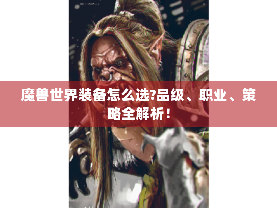 魔兽世界装备怎么选?品级、职业、策略全解析！