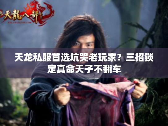 天龙私服首选坑哭老玩家？三招锁定真命天子不翻车