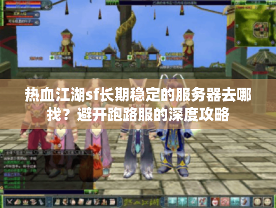 热血江湖sf长期稳定的服务器去哪找？避开跑路服的深度攻略