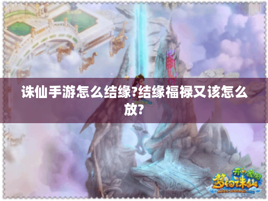 诛仙手游怎么结缘?结缘福禄又该怎么放?