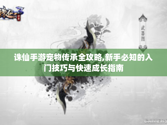 诛仙手游宠物传承全攻略,新手必知的入门技巧与快速成长指南 诛仙手游宠物传承全攻略,新手必知的入门技巧与快速成长指南