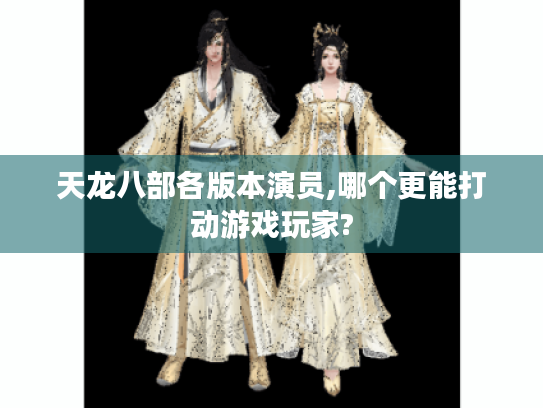 天龙八部各版本演员,哪个更能打动游戏玩家?