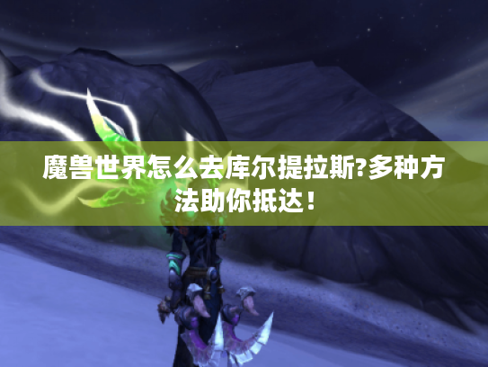 魔兽世界怎么去库尔提拉斯?多种方法助你抵达！