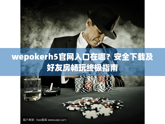 wepokerh5官网入口在哪？安全下载及好友房畅玩终极指南