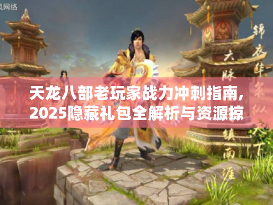 天龙八部老玩家战力冲刺指南,2025隐藏礼包全解析与资源掠夺实战