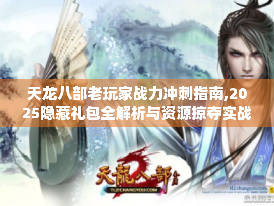 天龙八部老玩家战力冲刺指南,2025隐藏礼包全解析与资源掠夺实战