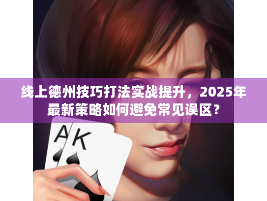 线上德州技巧打法实战提升，2025年最新策略如何避免常见误区？