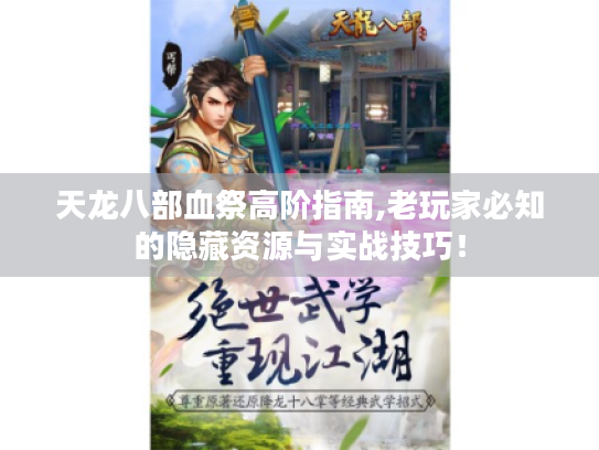 天龙八部血祭高阶指南,老玩家必知的隐藏资源与实战技巧！