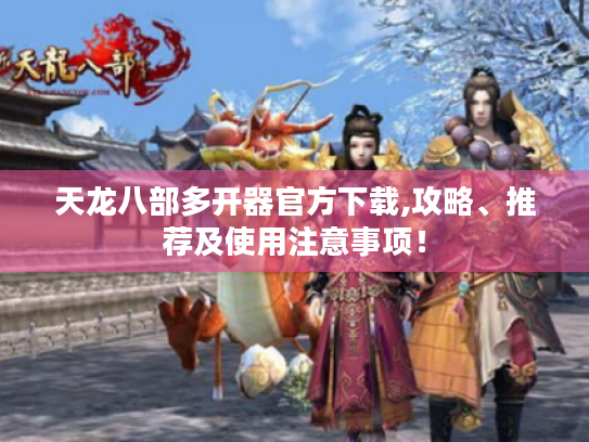 天龙八部多开器官方下载,攻略、推荐及使用注意事项！
