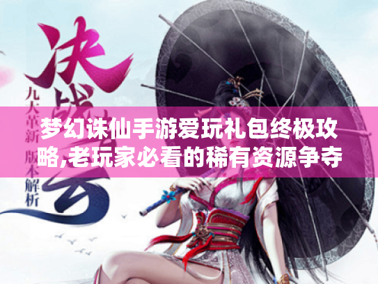 梦幻诛仙手游爱玩礼包终极攻略,老玩家必看的稀有资源争夺指南 梦幻诛仙手游爱玩礼包终极攻略,老玩家必看的稀有资源争夺指南