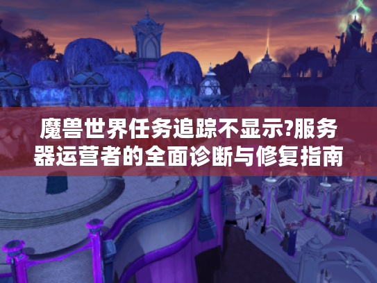 魔兽世界任务追踪不显示?服务器运营者的全面诊断与修复指南