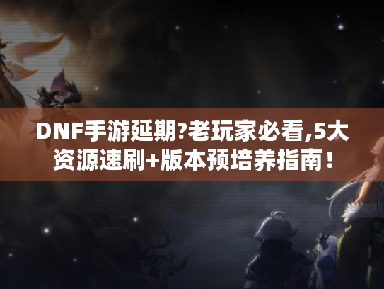 DNF手游延期?老玩家必看,5大资源速刷+版本预培养指南！