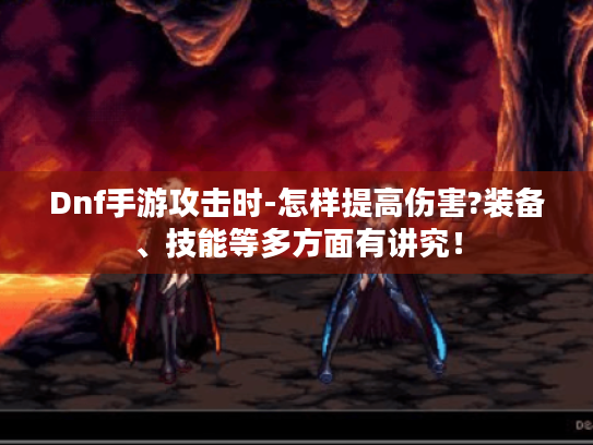 Dnf手游攻击时-怎样提高伤害?装备、技能等多方面有讲究！