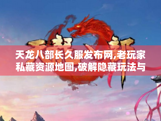天龙八部长久服发布网,老玩家私藏资源地图,破解隐藏玩法与绝版装备