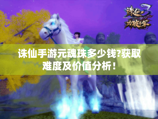 诛仙手游元魂珠多少钱?获取难度及价值分析！