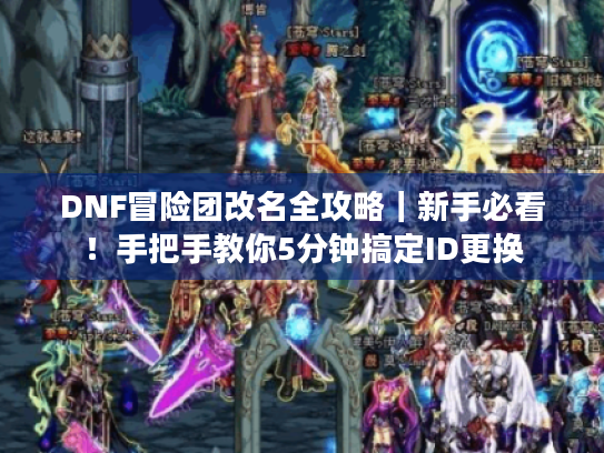 DNF冒险团改名全攻略｜新手必看！手把手教你5分钟搞定ID更换