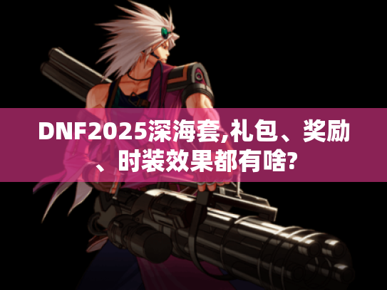 DNF2025深海套,礼包、奖励、时装效果都有啥?