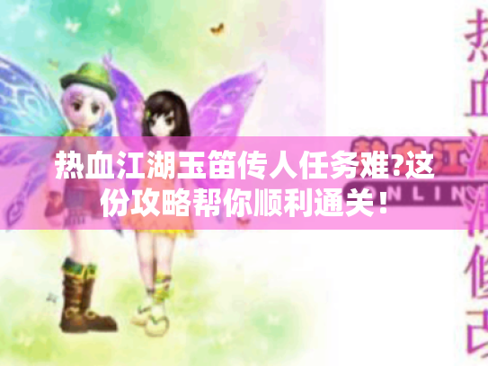 热血江湖玉笛传人任务难?这份攻略帮你顺利通关！