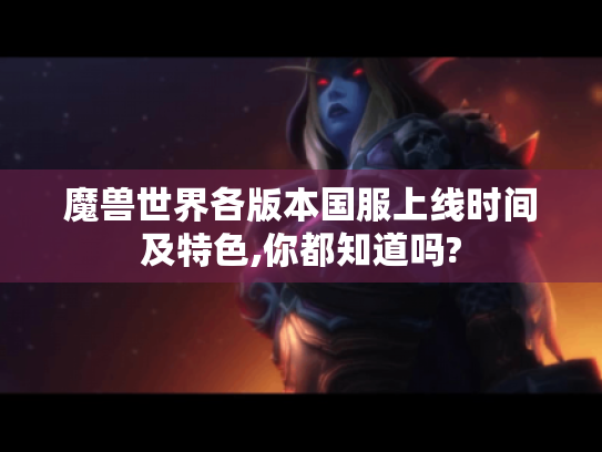 魔兽世界各版本国服上线时间及特色,你都知道吗? 魔兽世界各版本国服上线时间及特色,你都知道吗?