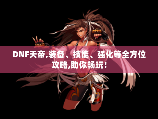 DNF天帝,装备、技能、强化等全方位攻略,助你畅玩！