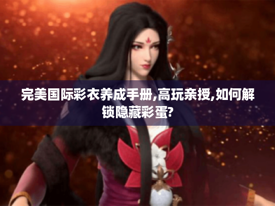 完美国际彩衣养成手册,高玩亲授,如何解锁隐藏彩蛋?