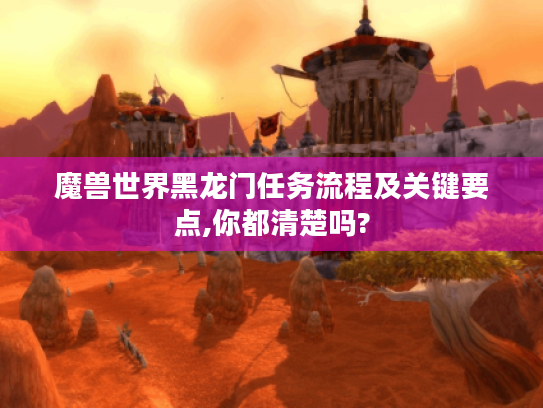 魔兽世界黑龙门任务流程及关键要点,你都清楚吗? 魔兽世界黑龙门任务流程及关键要点,你都清楚吗?