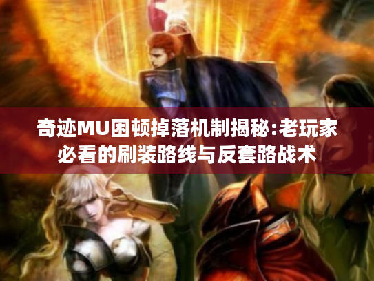 奇迹MU困顿掉落机制揭秘:老玩家必看的刷装路线与反套路战术