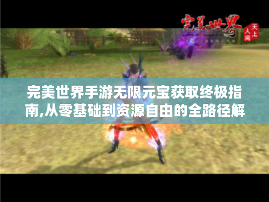 完美世界手游无限元宝获取终极指南,从零基础到资源自由的全路径解析