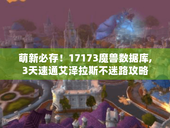 萌新必存！17173魔兽数据库,3天速通艾泽拉斯不迷路攻略