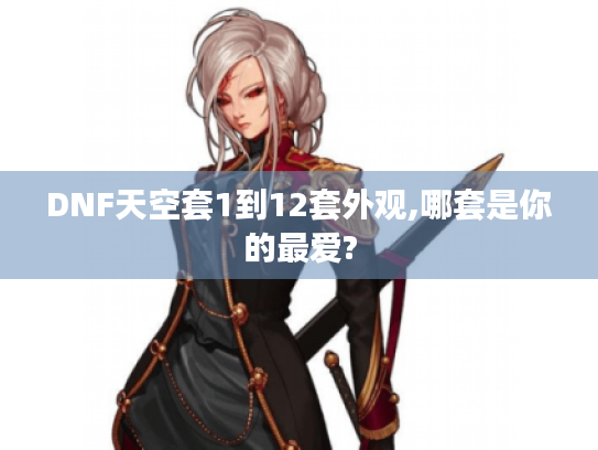DNF天空套1到12套外观,哪套是你的最爱? DNF天空套1到12套外观,哪套是你的最爱?
