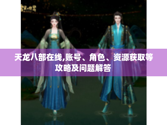 天龙八部在线,账号、角色、资源获取等攻略及问题解答